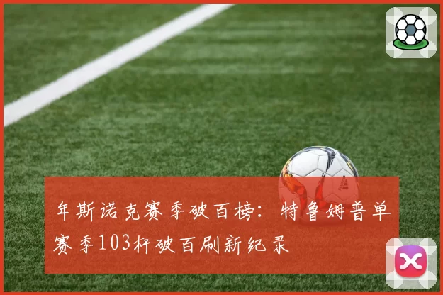 年斯诺克赛季破百榜：特鲁姆普单赛季103杆破百刷新纪录