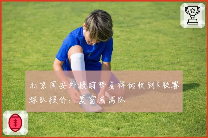 北京国安外援前锋姜祥佑收到K联赛球队报价,夏窗或离队