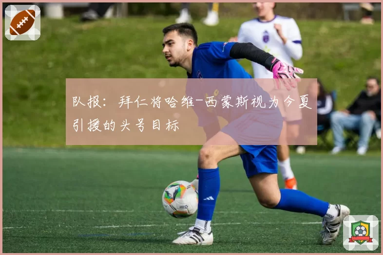 队报:拜仁将哈维-西蒙斯视为今夏引援的头号目标