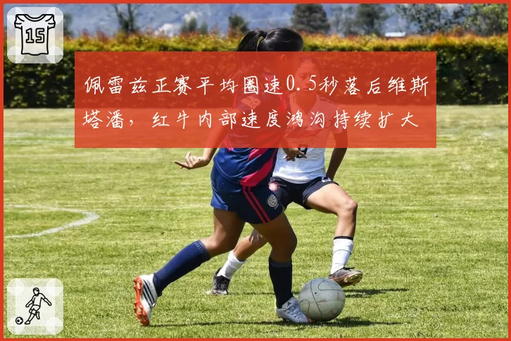 佩雷兹正赛平均圈速0.5秒落后维斯塔潘，红牛内部速度鸿沟持续扩大