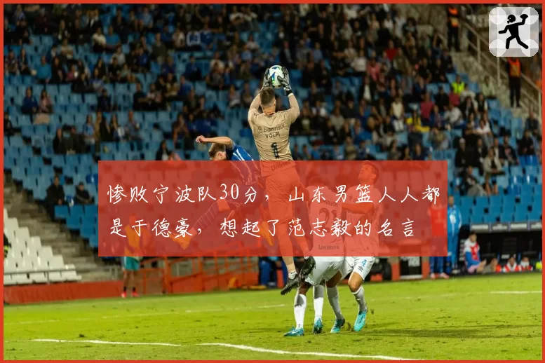 惨败宁波队30分,山东男篮人人都是于德豪,想起了范志毅的名言