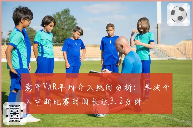 意甲VAR平均介入耗时分析：单次介入中断比赛时间长达3.2分钟