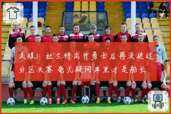 美媒：杜兰特离开勇士后再没进过分区决赛 毫无疑问库里才是船长