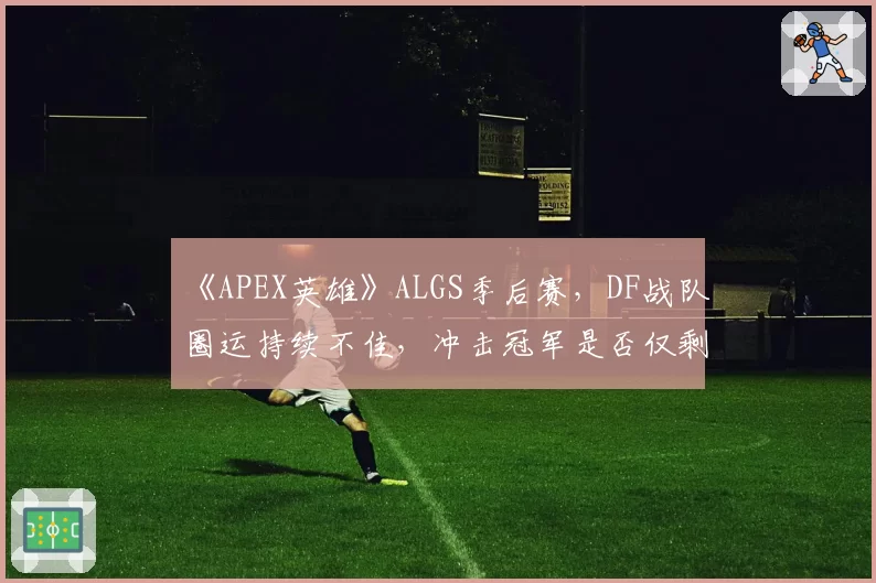 《APEX英雄》ALGS季后赛,DF战队圈运持续不佳,冲击冠军是否仅剩理论可能?