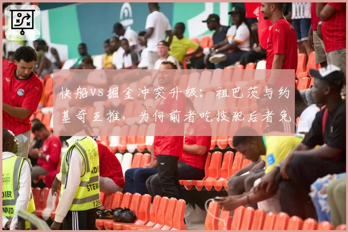 快船vs掘金冲突升级:祖巴茨与约基奇互推,为何前者吃技犯后者免罚?