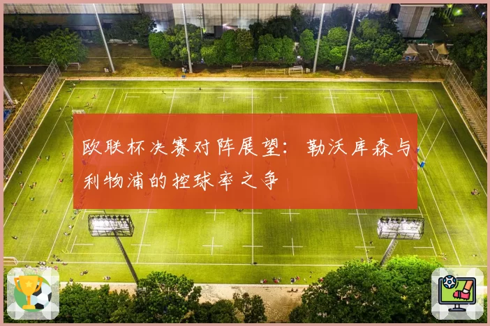 欧联杯决赛对阵展望：勒沃库森与利物浦的控球率之争