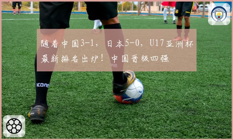 随着中国3-1，日本5-0，U17亚洲杯最新排名出炉！中国晋级四强